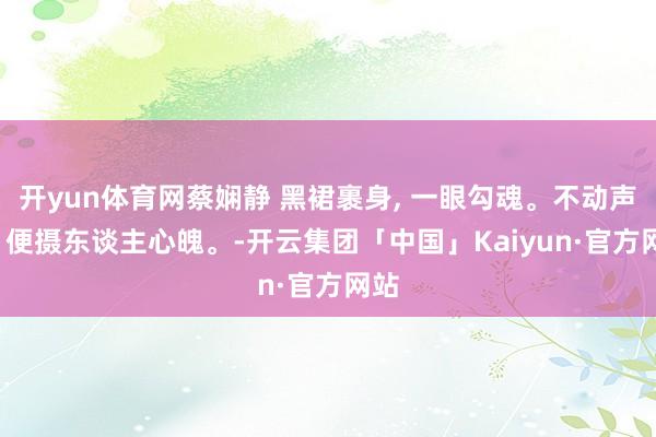 开yun体育网蔡娴静 黑裙裹身, 一眼勾魂。不动声色, 便摄东谈主心魄。-开云集团「中国」Kaiyun·官方网站