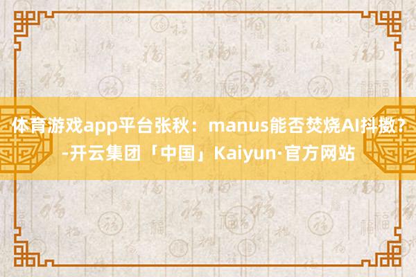 体育游戏app平台张秋：manus能否焚烧AI抖擞？-开云集团「中国」Kaiyun·官方网站