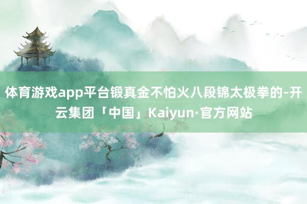 体育游戏app平台锻真金不怕火八段锦太极拳的-开云集团「中国」Kaiyun·官方网站