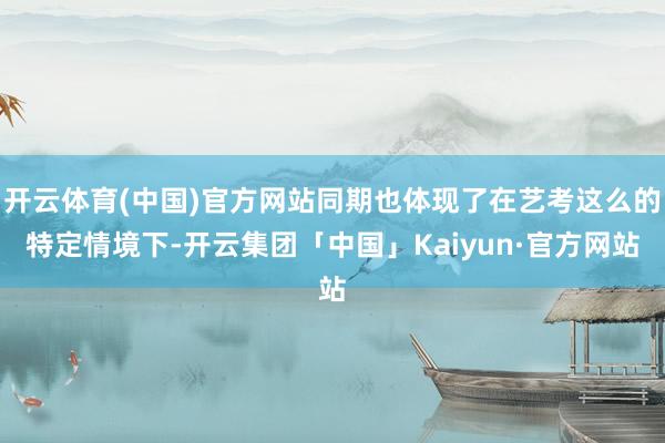 开云体育(中国)官方网站同期也体现了在艺考这么的特定情境下-开云集团「中国」Kaiyun·官方网站