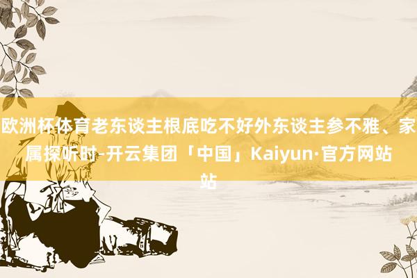 欧洲杯体育老东谈主根底吃不好外东谈主参不雅、家属探听时-开云集团「中国」Kaiyun·官方网站