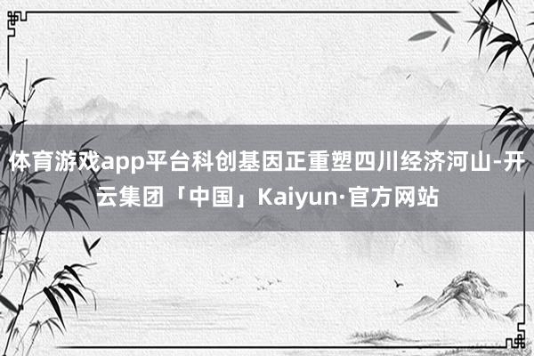 体育游戏app平台科创基因正重塑四川经济河山-开云集团「中国」Kaiyun·官方网站