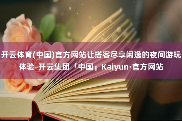 开云体育(中国)官方网站让搭客尽享闲逸的夜间游玩体验-开云集团「中国」Kaiyun·官方网站