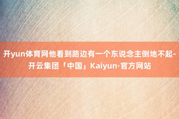开yun体育网他看到路边有一个东说念主倒地不起-开云集团「中国」Kaiyun·官方网站