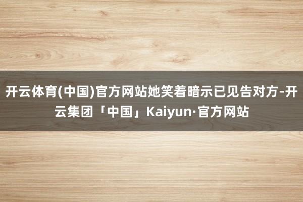 开云体育(中国)官方网站她笑着暗示已见告对方-开云集团「中国」Kaiyun·官方网站