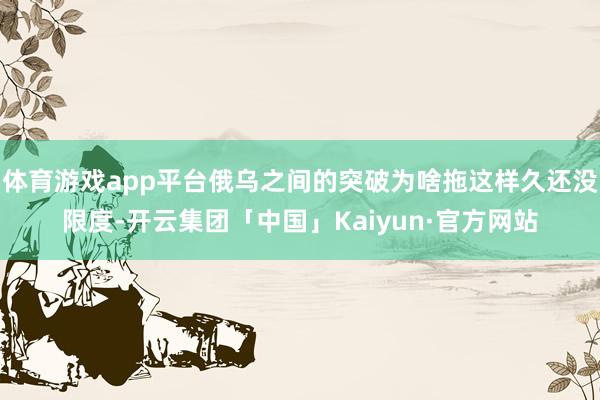 体育游戏app平台俄乌之间的突破为啥拖这样久还没限度-开云集团「中国」Kaiyun·官方网站