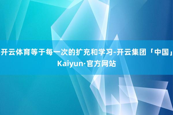 开云体育等于每一次的扩充和学习-开云集团「中国」Kaiyun·官方网站