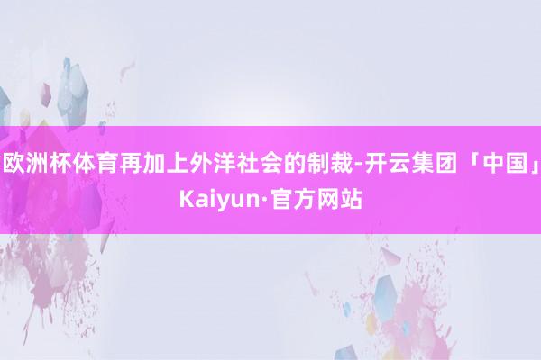 欧洲杯体育再加上外洋社会的制裁-开云集团「中国」Kaiyun·官方网站