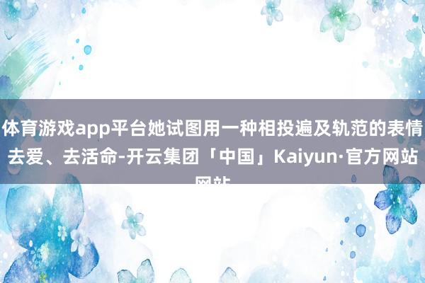体育游戏app平台她试图用一种相投遍及轨范的表情去爱、去活命-开云集团「中国」Kaiyun·官方网站