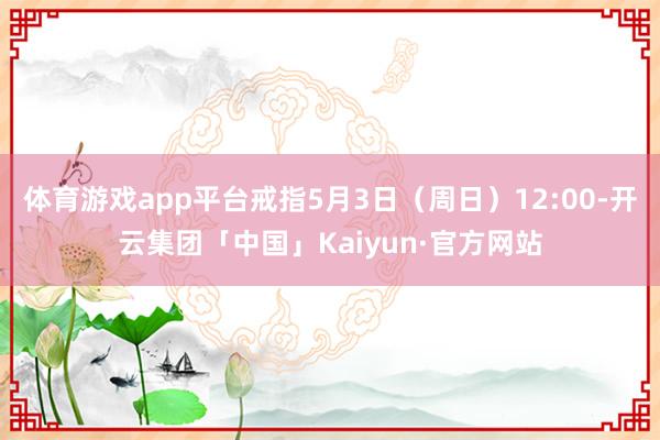 体育游戏app平台戒指5月3日（周日）12:00-开云集团「中国」Kaiyun·官方网站