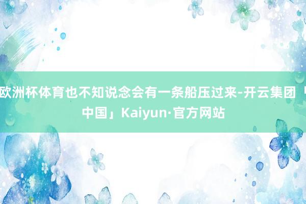 欧洲杯体育也不知说念会有一条船压过来-开云集团「中国」Kaiyun·官方网站