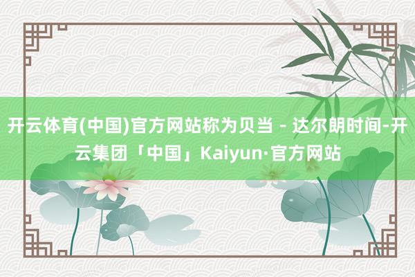 开云体育(中国)官方网站称为贝当－达尔朗时间-开云集团「中国」Kaiyun·官方网站