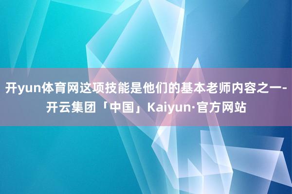 开yun体育网这项技能是他们的基本老师内容之一-开云集团「中国」Kaiyun·官方网站