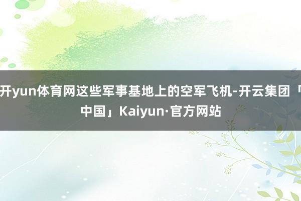 开yun体育网这些军事基地上的空军飞机-开云集团「中国」Kaiyun·官方网站