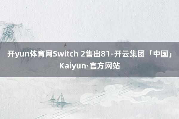 开yun体育网Switch 2售出81-开云集团「中国」Kaiyun·官方网站