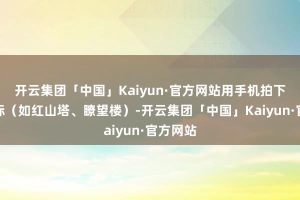 开云集团「中国」Kaiyun·官方网站用手机拍下指定地标（如红山塔、瞭望楼）-开云集团「中国」Kaiyun·官方网站