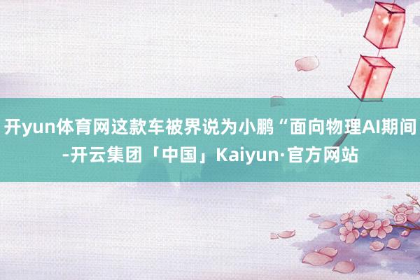 开yun体育网这款车被界说为小鹏“面向物理AI期间-开云集团「中国」Kaiyun·官方网站