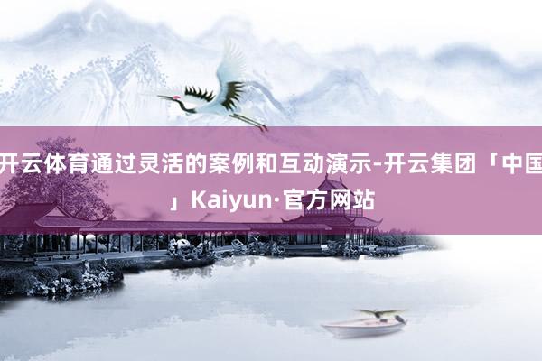 开云体育通过灵活的案例和互动演示-开云集团「中国」Kaiyun·官方网站