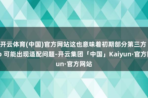 开云体育(中国)官方网站这也意味着初期部分第三方 App 可能出现适配问题-开云集团「中国」Kaiyun·官方网站