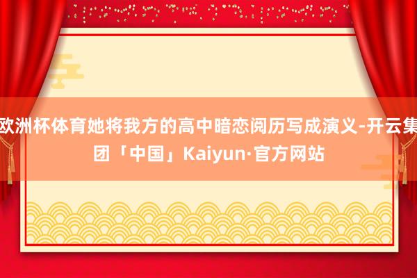 欧洲杯体育她将我方的高中暗恋阅历写成演义-开云集团「中国」Kaiyun·官方网站
