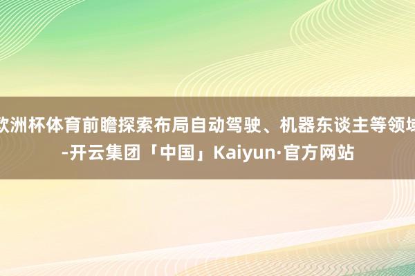 欧洲杯体育前瞻探索布局自动驾驶、机器东谈主等领域-开云集团「中国」Kaiyun·官方网站