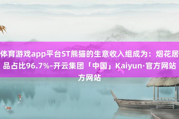 体育游戏app平台ST熊猫的生意收入组成为：烟花居品占比96.7%-开云集团「中国」Kaiyun·官方网站