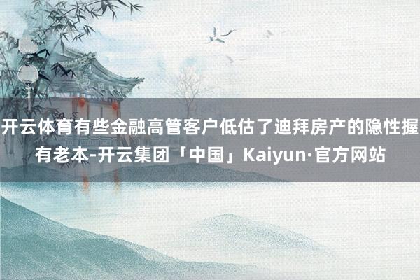 开云体育有些金融高管客户低估了迪拜房产的隐性握有老本-开云集团「中国」Kaiyun·官方网站