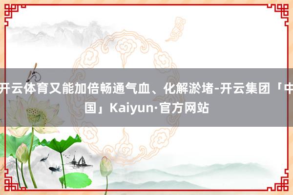 开云体育又能加倍畅通气血、化解淤堵-开云集团「中国」Kaiyun·官方网站