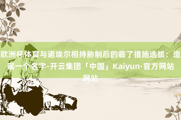 欧洲杯体育与诺埃尔相持胁制后的临了措施选拔：造谣一个名字-开云集团「中国」Kaiyun·官方网站