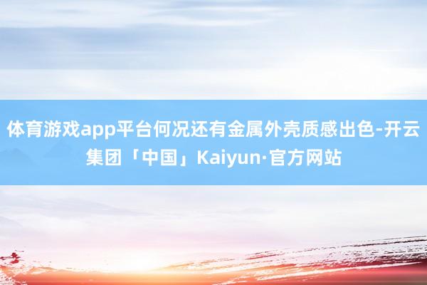 体育游戏app平台何况还有金属外壳质感出色-开云集团「中国」Kaiyun·官方网站