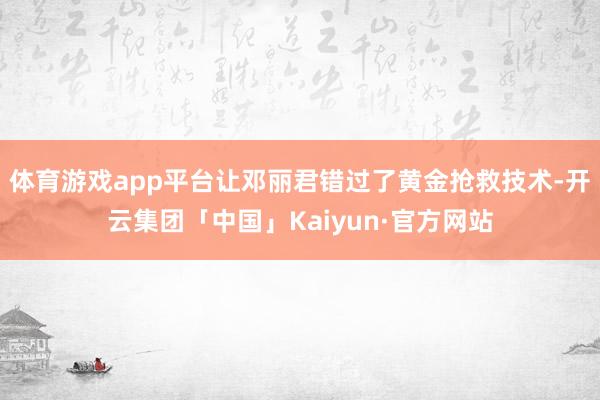 体育游戏app平台让邓丽君错过了黄金抢救技术-开云集团「中国」Kaiyun·官方网站