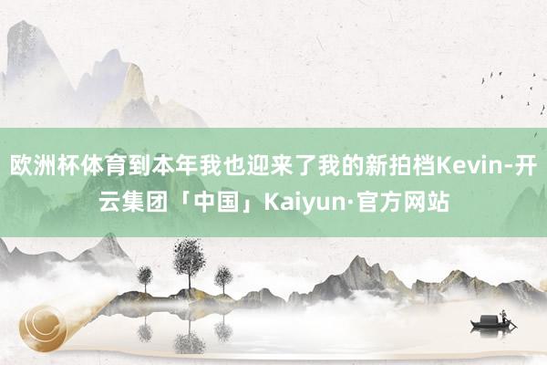 欧洲杯体育到本年我也迎来了我的新拍档Kevin-开云集团「中国」Kaiyun·官方网站