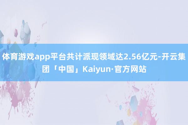 体育游戏app平台共计派现领域达2.56亿元-开云集团「中国」Kaiyun·官方网站