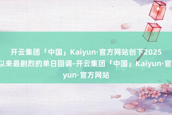 开云集团「中国」Kaiyun·官方网站创下2025年3月以来最剧烈的单日回调-开云集团「中国」Kaiyun·官方网站