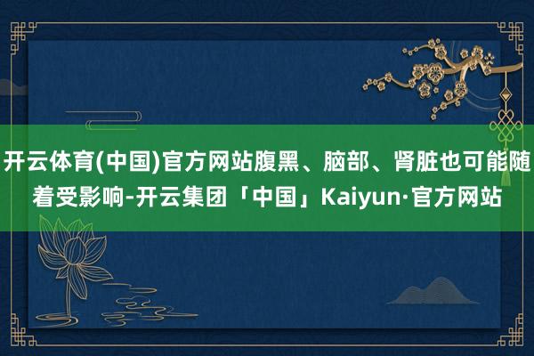 开云体育(中国)官方网站腹黑、脑部、肾脏也可能随着受影响-开云集团「中国」Kaiyun·官方网站
