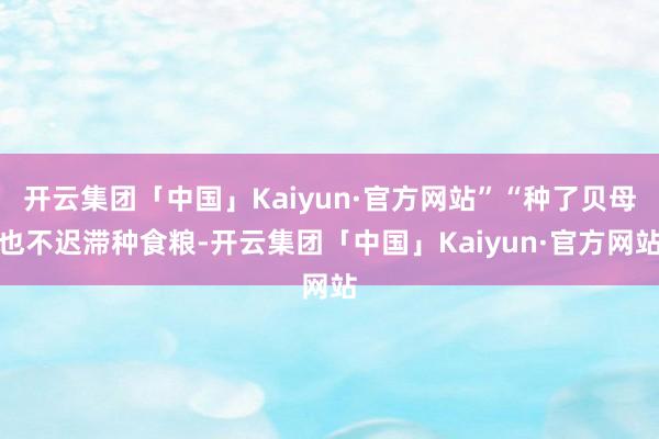 开云集团「中国」Kaiyun·官方网站”“种了贝母也不迟滞种食粮-开云集团「中国」Kaiyun·官方网站