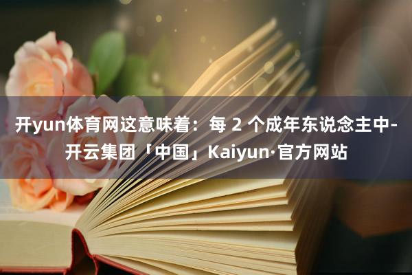 开yun体育网这意味着：每 2 个成年东说念主中-开云集团「中国」Kaiyun·官方网站