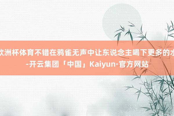 欧洲杯体育不错在鸦雀无声中让东说念主喝下更多的水-开云集团「中国」Kaiyun·官方网站