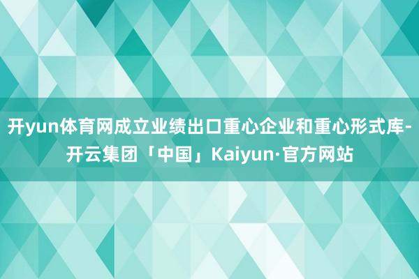 开yun体育网成立业绩出口重心企业和重心形式库-开云集团「中国」Kaiyun·官方网站