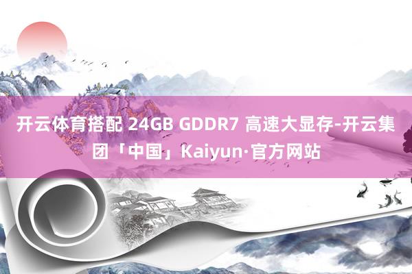 开云体育搭配 24GB GDDR7 高速大显存-开云集团「中国」Kaiyun·官方网站