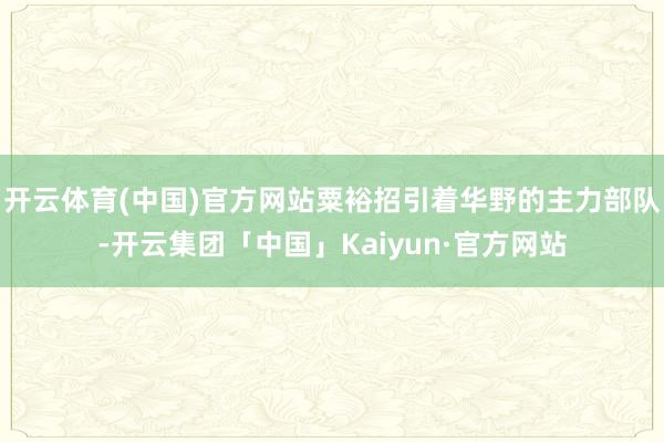 开云体育(中国)官方网站粟裕招引着华野的主力部队-开云集团「中国」Kaiyun·官方网站