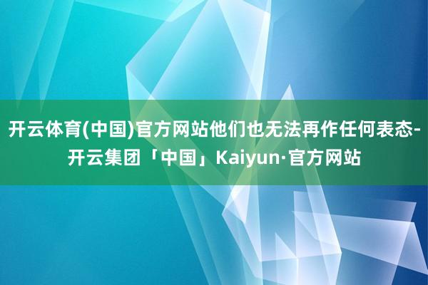 开云体育(中国)官方网站他们也无法再作任何表态-开云集团「中国」Kaiyun·官方网站