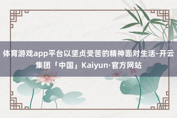 体育游戏app平台以坚贞受苦的精神面对生活-开云集团「中国」Kaiyun·官方网站