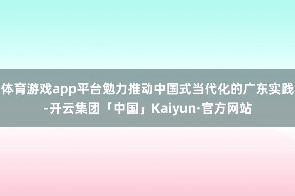 体育游戏app平台勉力推动中国式当代化的广东实践-开云集团「中国」Kaiyun·官方网站