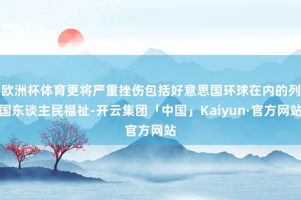 欧洲杯体育更将严重挫伤包括好意思国环球在内的列国东谈主民福祉-开云集团「中国」Kaiyun·官方网站