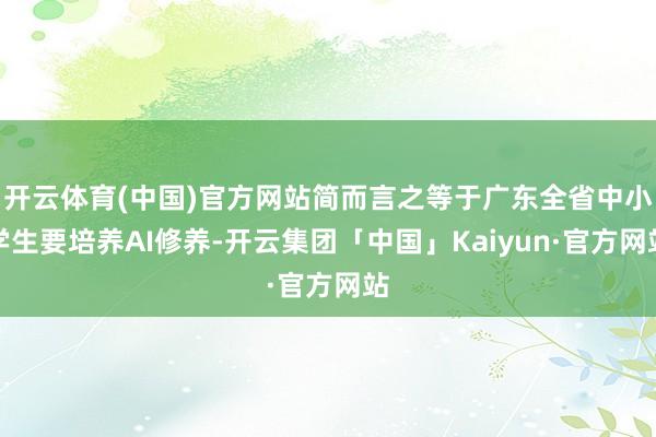 开云体育(中国)官方网站简而言之等于广东全省中小学生要培养AI修养-开云集团「中国」Kaiyun·官方网站