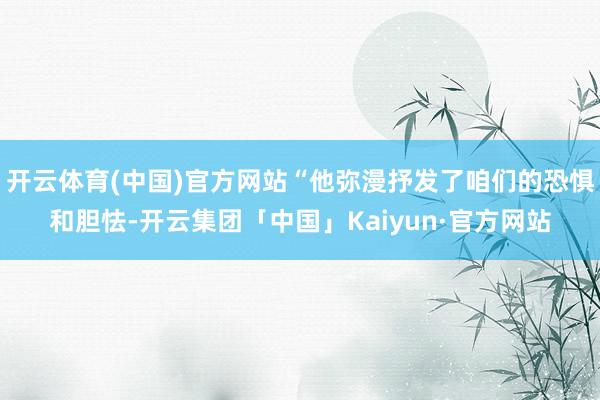 开云体育(中国)官方网站“他弥漫抒发了咱们的恐惧和胆怯-开云集团「中国」Kaiyun·官方网站