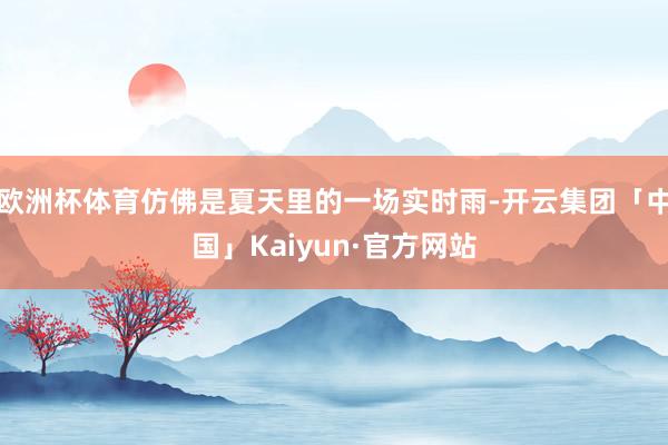 欧洲杯体育仿佛是夏天里的一场实时雨-开云集团「中国」Kaiyun·官方网站