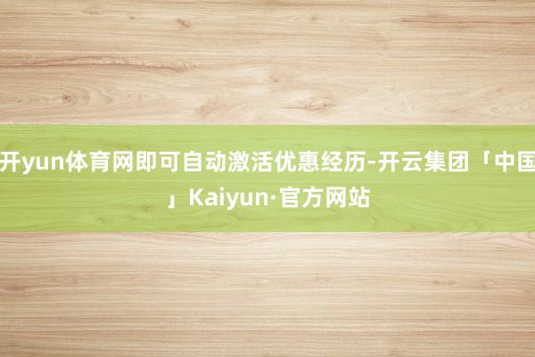 开yun体育网即可自动激活优惠经历-开云集团「中国」Kaiyun·官方网站