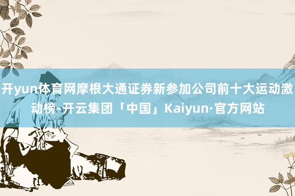 开yun体育网摩根大通证券新参加公司前十大运动激动榜-开云集团「中国」Kaiyun·官方网站